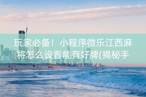 玩家必备！小程序微乐江西麻将怎么设置能有好牌(揭秘手机上系统发好牌)