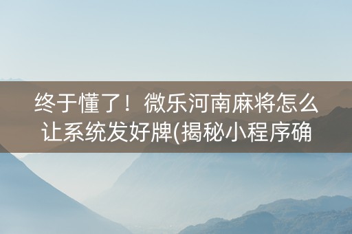 终于懂了！微乐河南麻将怎么让系统发好牌(揭秘小程序确实有猫腻)