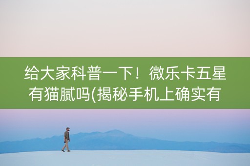 给大家科普一下！微乐卡五星有猫腻吗(揭秘手机上确实有猫腻)