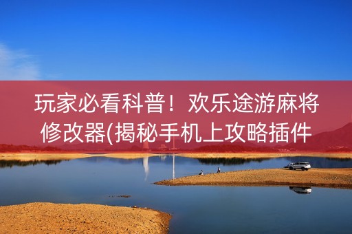 玩家必看科普！欢乐途游麻将修改器(揭秘手机上攻略插件)