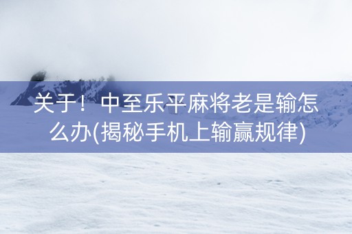 关于！中至乐平麻将老是输怎么办(揭秘手机上输赢规律)