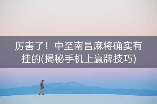 厉害了！中至南昌麻将确实有挂的(揭秘手机上赢牌技巧)