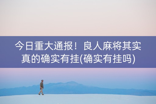 今日重大通报！良人麻将其实真的确实有挂(确实有挂吗)