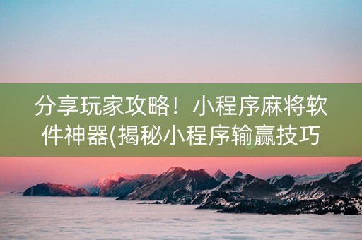 分享玩家攻略！小程序麻将软件神器(揭秘小程序输赢技巧)