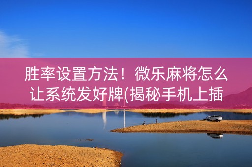 胜率设置方法！微乐麻将怎么让系统发好牌(揭秘手机上插件免费)