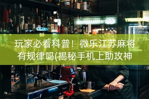 玩家必看科普！微乐江苏麻将有规律吗(揭秘手机上助攻神器)
