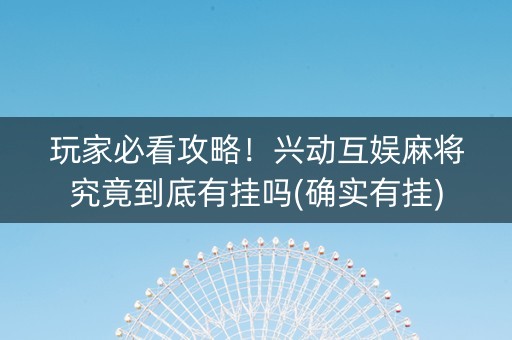玩家必看攻略！兴动互娱麻将究竟到底有挂吗(确实有挂)