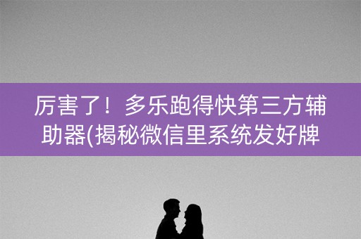厉害了！多乐跑得快第三方辅助器(揭秘微信里系统发好牌)