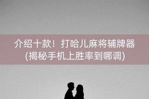 介绍十款！打哈儿麻将辅牌器(揭秘手机上胜率到哪调)