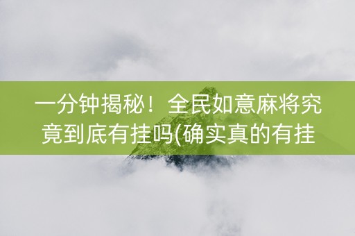 一分钟揭秘！全民如意麻将究竟到底有挂吗(确实真的有挂)