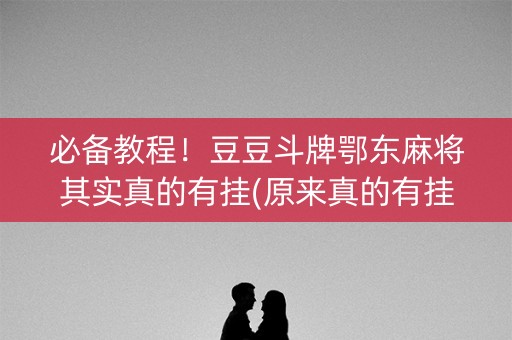 必备教程！豆豆斗牌鄂东麻将其实真的有挂(原来真的有挂)