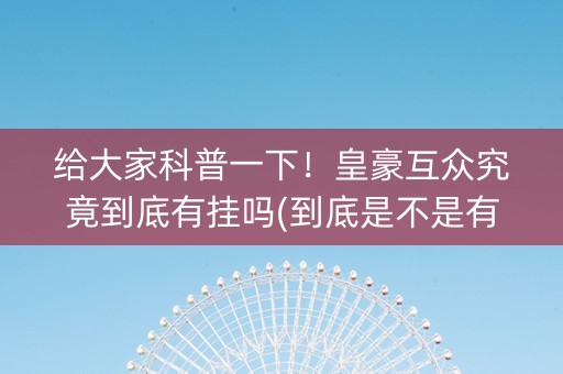 给大家科普一下！皇豪互众究竟到底有挂吗(到底是不是有挂)