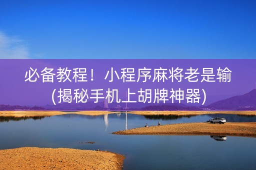 必备教程！小程序麻将老是输(揭秘手机上胡牌神器)
