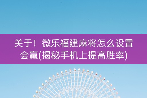 关于！微乐福建麻将怎么设置会赢(揭秘手机上提高胜率)