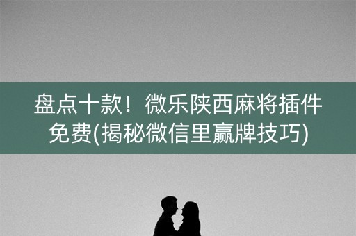 盘点十款！微乐陕西麻将插件免费(揭秘微信里赢牌技巧)