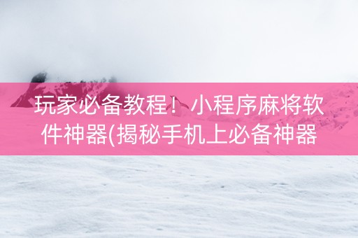 玩家必备教程！小程序麻将软件神器(揭秘手机上必备神器)