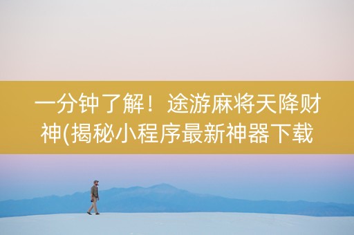 一分钟了解！途游麻将天降财神(揭秘小程序最新神器下载)