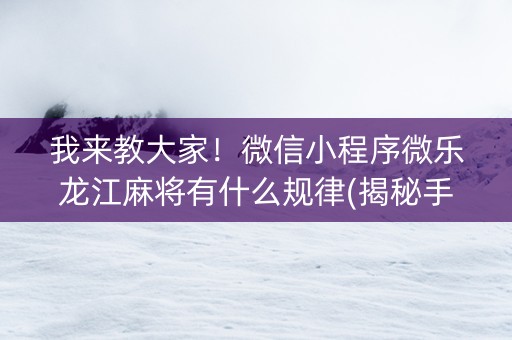 我来教大家！微信小程序微乐龙江麻将有什么规律(揭秘手机上赢的秘诀)