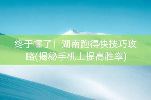 终于懂了！湖南跑得快技巧攻略(揭秘手机上提高胜率)