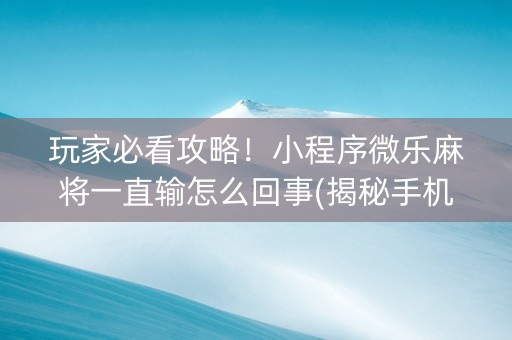 玩家必看攻略！小程序微乐麻将一直输怎么回事(揭秘手机上规律攻略)