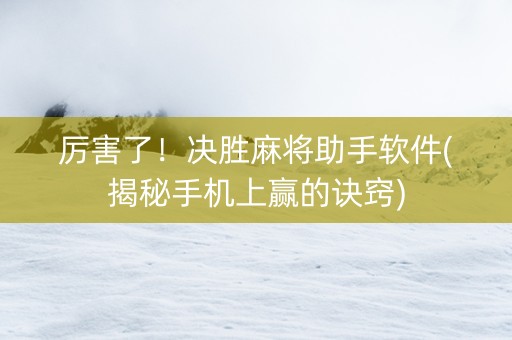 厉害了！决胜麻将助手软件(揭秘手机上赢的诀窍)