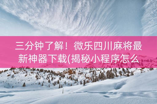 三分钟了解！微乐四川麻将最新神器下载(揭秘小程序怎么容易赢)