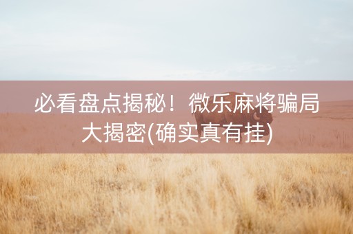 必看盘点揭秘！微乐麻将骗局大揭密(确实真有挂)