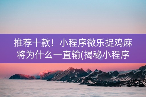 推荐十款！小程序微乐捉鸡麻将为什么一直输(揭秘小程序胜率到哪调)