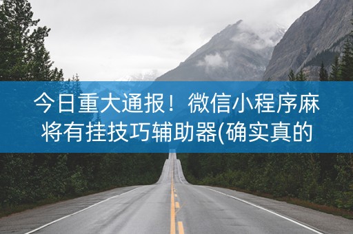 今日重大通报！微信小程序麻将有挂技巧辅助器(确实真的有挂)