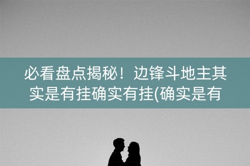 必看盘点揭秘！边锋斗地主其实是有挂确实有挂(确实是有挂的)