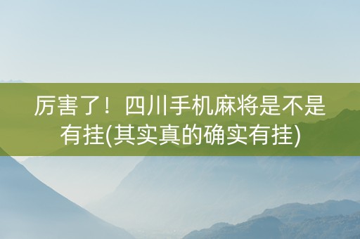 厉害了！四川手机麻将是不是有挂(其实真的确实有挂)
