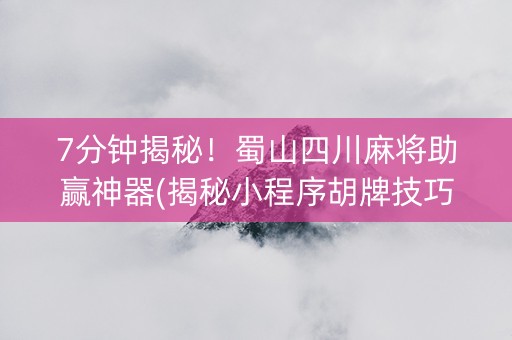 7分钟揭秘！蜀山四川麻将助赢神器(揭秘小程序胡牌技巧)