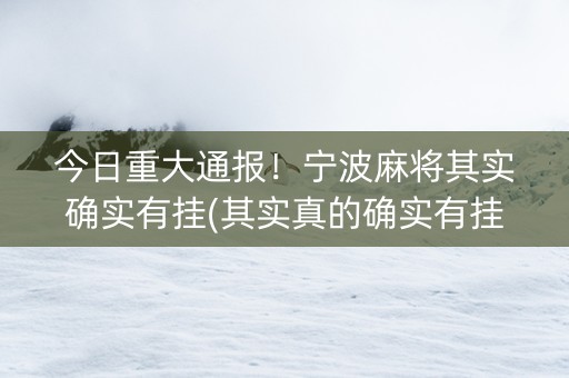 今日重大通报！宁波麻将其实确实有挂(其实真的确实有挂)