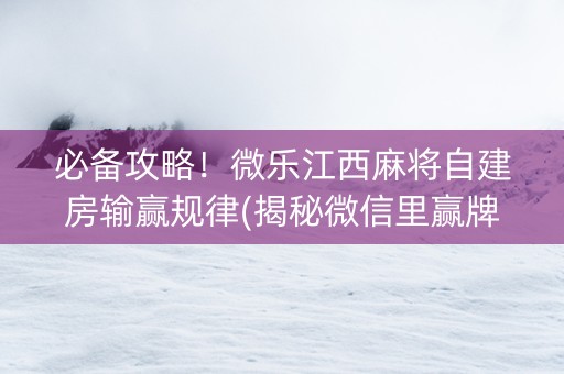 必备攻略！微乐江西麻将自建房输赢规律(揭秘微信里赢牌技巧)