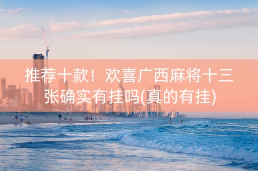 推荐十款！欢喜广西麻将十三张确实有挂吗(真的有挂)