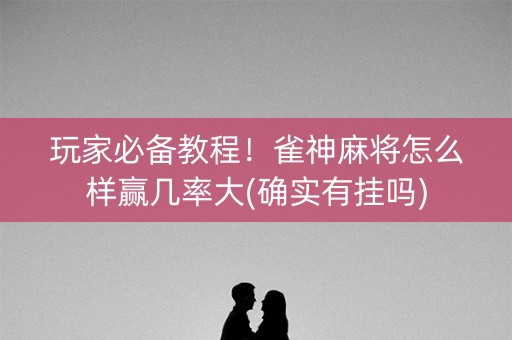 玩家必备教程！雀神麻将怎么样赢几率大(确实有挂吗)