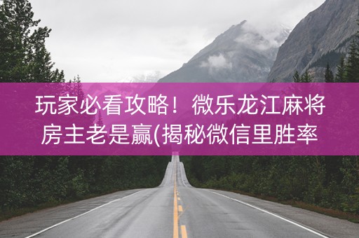 玩家必看攻略！微乐龙江麻将房主老是赢(揭秘微信里胜率到哪调)