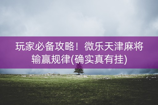 玩家必备攻略！微乐天津麻将输赢规律(确实真有挂)