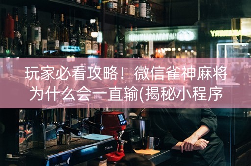 玩家必看攻略！微信雀神麻将为什么会一直输(揭秘小程序必备神器)