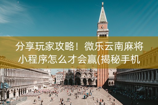 分享玩家攻略！微乐云南麻将小程序怎么才会赢(揭秘手机上系统发好牌)
