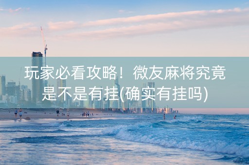 玩家必看攻略！微友麻将究竟是不是有挂(确实有挂吗)