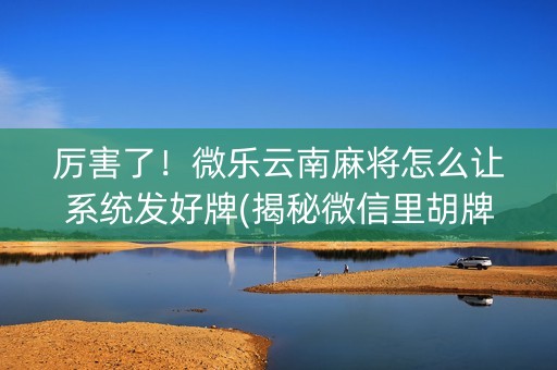厉害了！微乐云南麻将怎么让系统发好牌(揭秘微信里胡牌技巧)