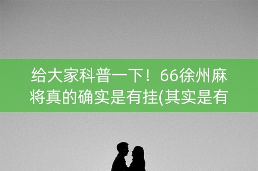 给大家科普一下！66徐州麻将真的确实是有挂(其实是有挂确实有挂)