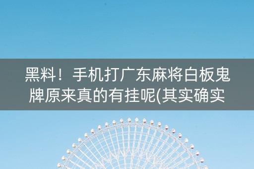 黑料！手机打广东麻将白板鬼牌原来真的有挂呢(其实确实有挂)