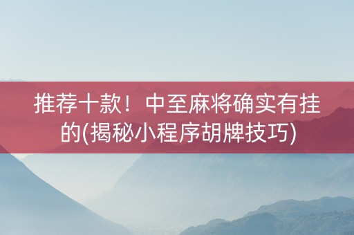 推荐十款！中至麻将确实有挂的(揭秘小程序胡牌技巧)