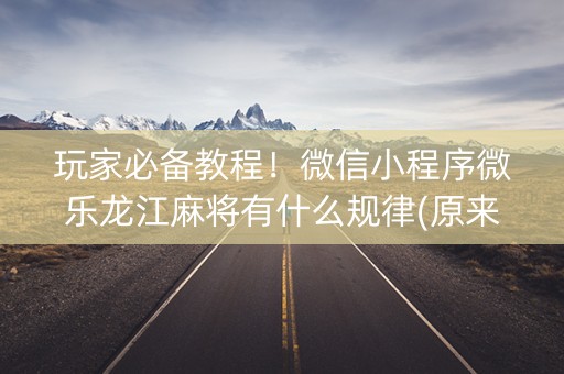 玩家必备教程！微信小程序微乐龙江麻将有什么规律(原来真的有挂呢)