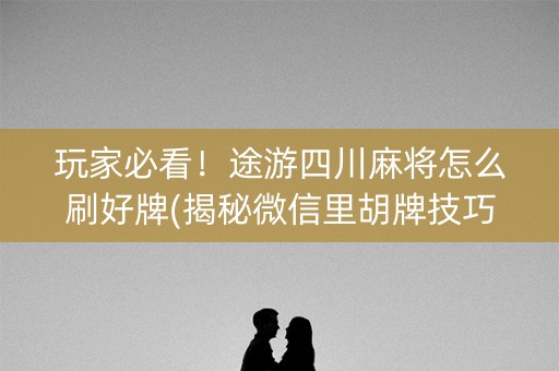 玩家必看！途游四川麻将怎么刷好牌(揭秘微信里胡牌技巧)
