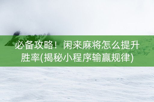 必备攻略！闲来麻将怎么提升胜率(揭秘小程序输赢规律)