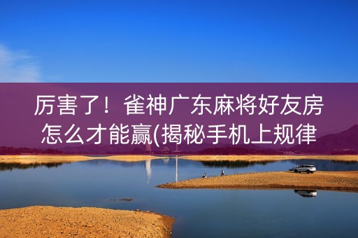 厉害了！雀神广东麻将好友房怎么才能赢(揭秘手机上规律攻略)