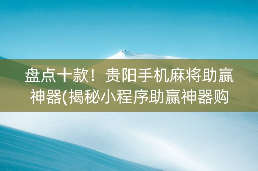 盘点十款！贵阳手机麻将助赢神器(揭秘小程序助赢神器购买)